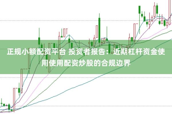 正规小额配资平台 投资者报告：近期杠杆资金使用使用配资炒股的合规边界