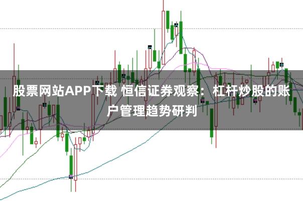 股票网站APP下载 恒信证券观察:杠杆炒股的账户管理趋势研判