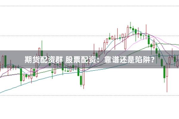 期货配资群 股票配资：靠谱还是陷阱？