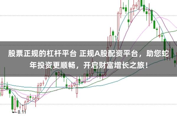 股票正规的杠杆平台 正规A股配资平台,助您蛇年投资更顺畅,开启财富增长之旅!