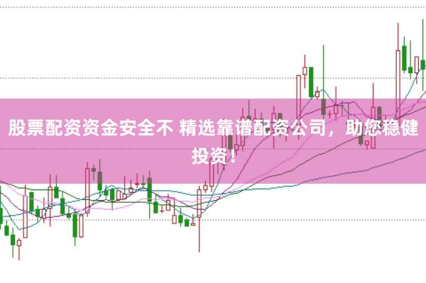 股票配资资金安全不 精选靠谱配资公司，助您稳健投资！