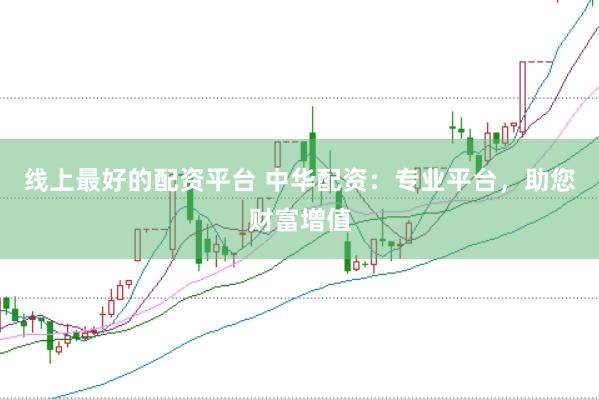 线上最好的配资平台 中华配资：专业平台，助您财富增值
