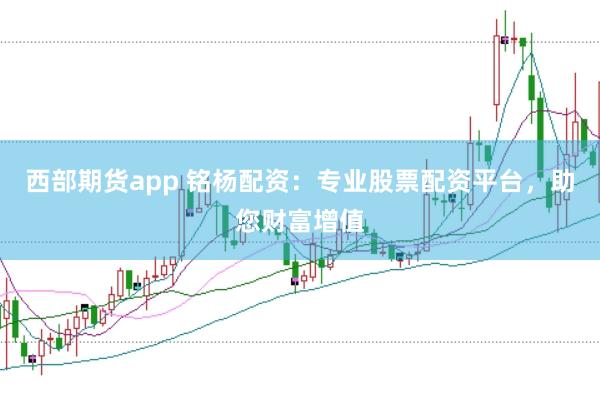 西部期货app 铭杨配资：专业股票配资平台，助您财富增值