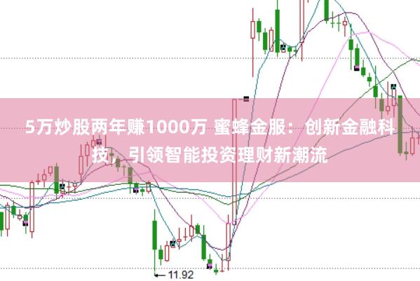 5万炒股两年赚1000万 蜜蜂金服：创新金融科技，引领智能投资理财新潮流