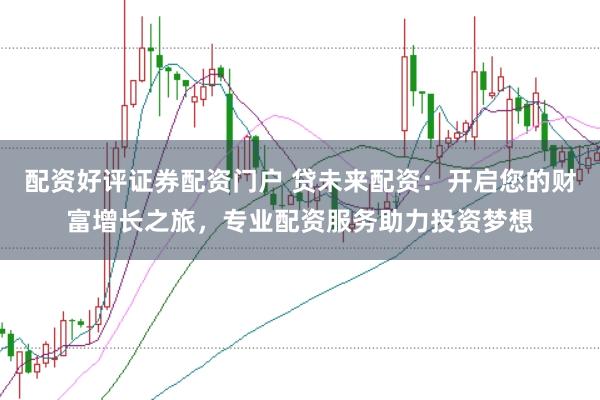 配资好评证券配资门户 贷未来配资：开启您的财富增长之旅，专业配资服务助力投资梦想