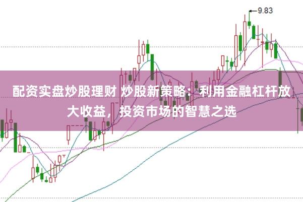 配资实盘炒股理财 炒股新策略：利用金融杠杆放大收益，投资市场的智慧之选