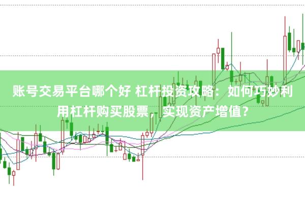 账号交易平台哪个好 杠杆投资攻略：如何巧妙利用杠杆购买股票，实现资产增值？