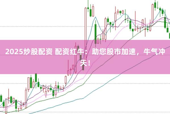 2025炒股配资 配资红牛：助您股市加速，牛气冲天！