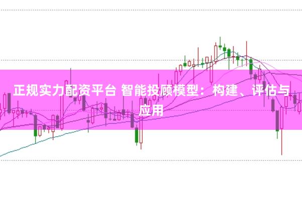 正规实力配资平台 智能投顾模型：构建、评估与应用