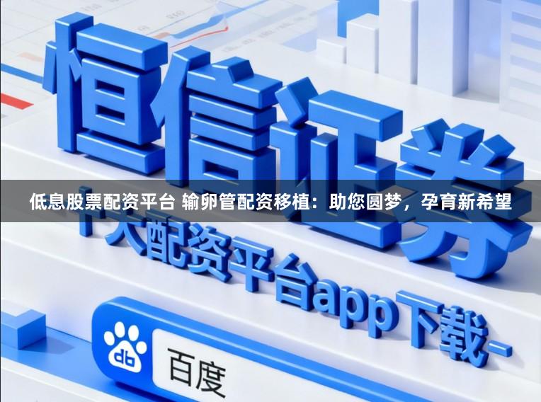 低息股票配资平台 输卵管配资移植：助您圆梦，孕育新希望