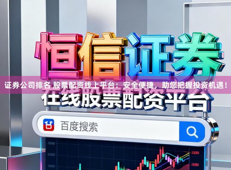 证券公司排名 股票配资线上平台：安全便捷，助您把握投资机遇！