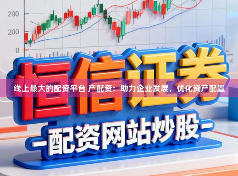 线上最大的配资平台 产配资：助力企业发展，优化资产配置