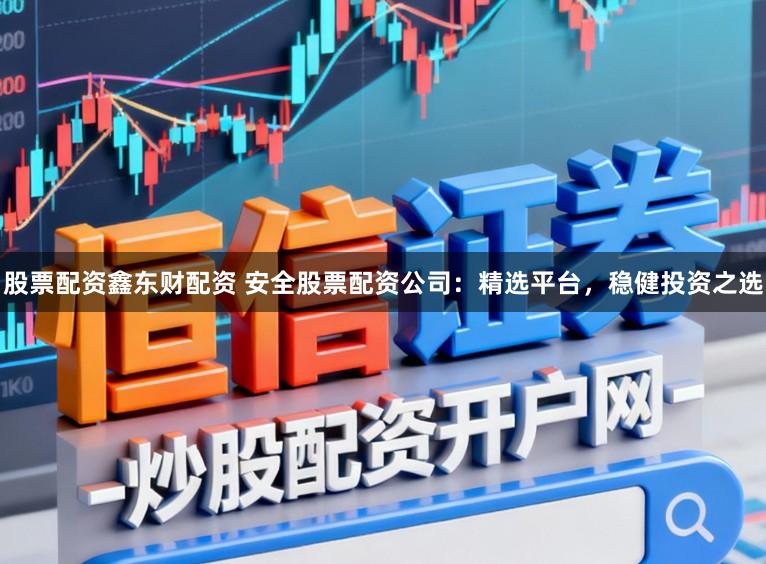 股票配资鑫东财配资 安全股票配资公司:精选平台,稳健投资之选