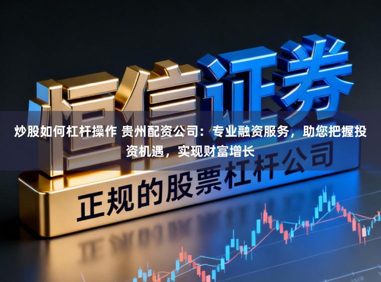 炒股如何杠杆操作 贵州配资公司：专业融资服务，助您把握投资机遇，实现财富增长