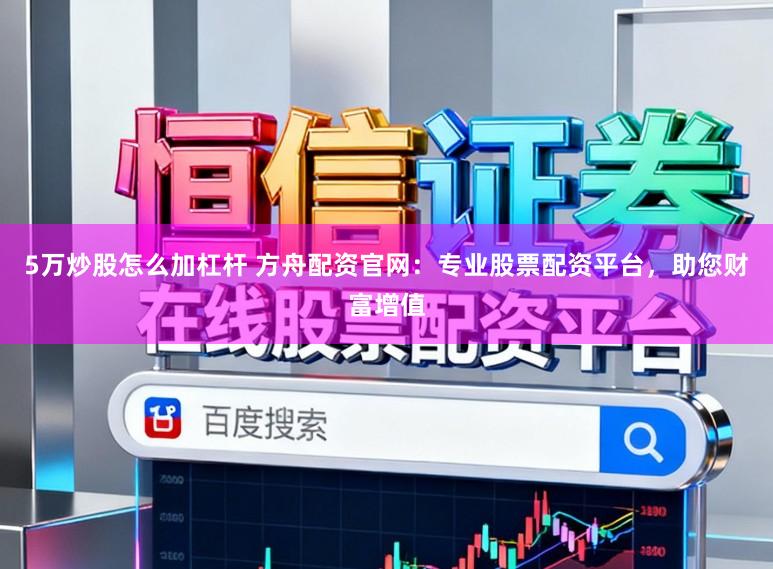 5万炒股怎么加杠杆 方舟配资官网：专业股票配资平台，助您财富增值