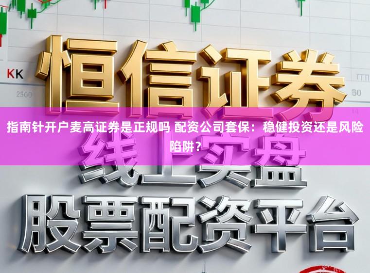 指南针开户麦高证券是正规吗 配资公司套保：稳健投资还是风险陷阱？