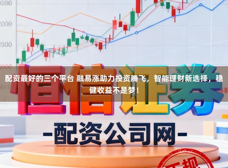 配资最好的三个平台 融易涨助力投资腾飞，智能理财新选择，稳健收益不是梦！