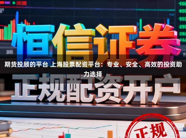 期货投顾的平台 上海股票配资平台:专业、安全、高效的投资助力选择