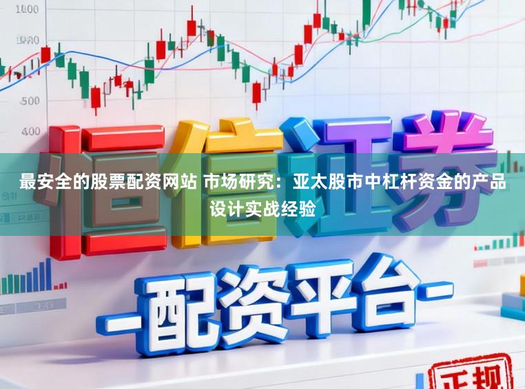最安全的股票配资网站 市场研究：亚太股市中杠杆资金的产品设计实战经验