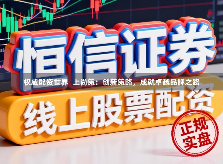 权威配资世界  上尚策：创新策略，成就卓越品牌之路