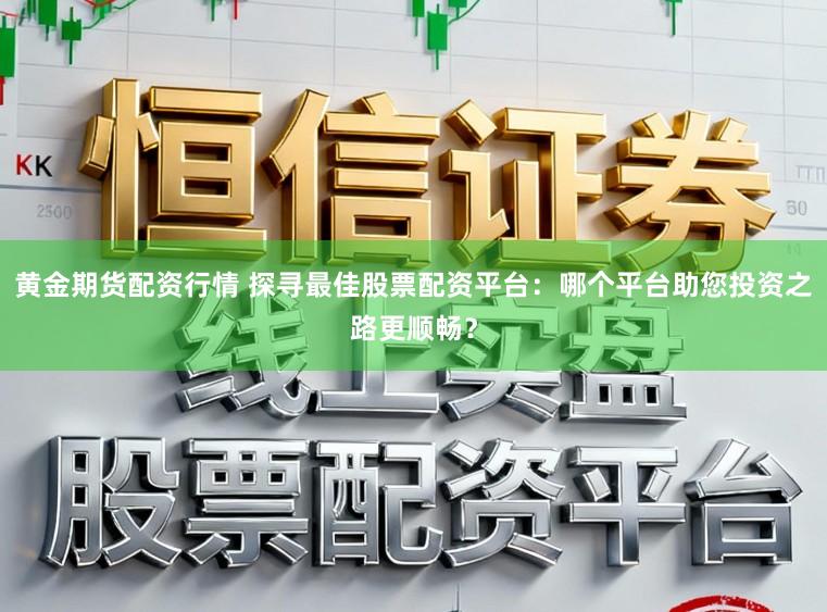 黄金期货配资行情 探寻最佳股票配资平台：哪个平台助您投资之路更顺畅？