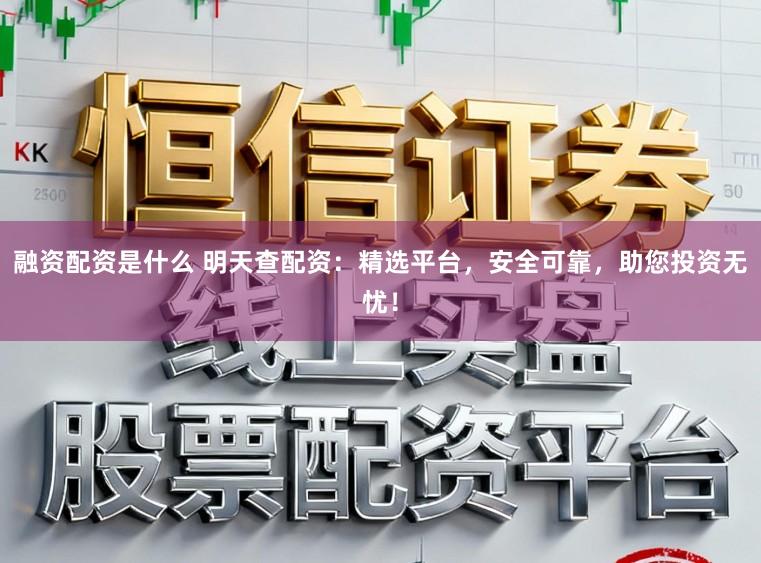 融资配资是什么 明天查配资：精选平台，安全可靠，助您投资无忧！