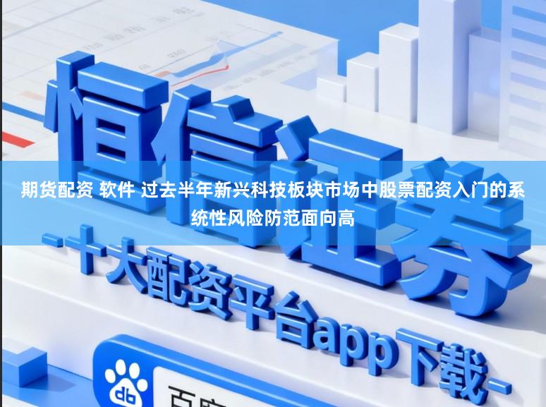 期货配资 软件 过去半年新兴科技板块市场中股票配资入门的系统性风险防范面向高