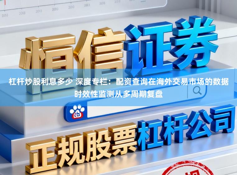 杠杆炒股利息多少 深度专栏:配资查询在海外交易市场的数据时效性监测从多周期复盘