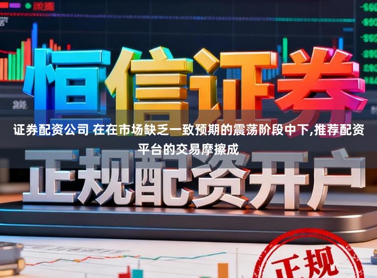 证券配资公司 在在市场缺乏一致预期的震荡阶段中下,推荐配资平台的交易摩擦成