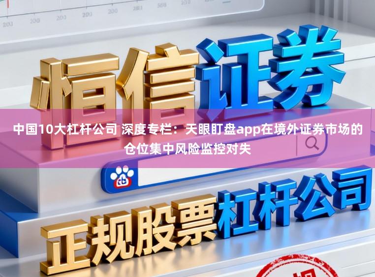 中国10大杠杆公司 深度专栏：天眼盯盘app在境外证券市场的仓位集中风险监控对失