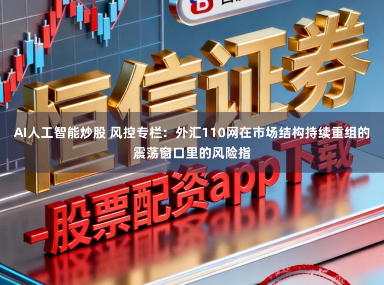 AI人工智能炒股 风控专栏：外汇110网在市场结构持续重组的震荡窗口里的风险指