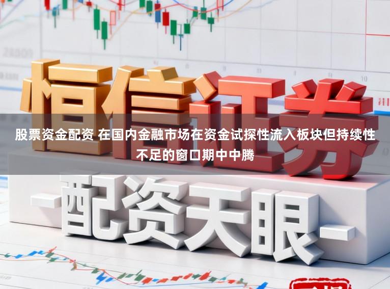 股票资金配资 在国内金融市场在资金试探性流入板块但持续性不足的窗口期中中腾