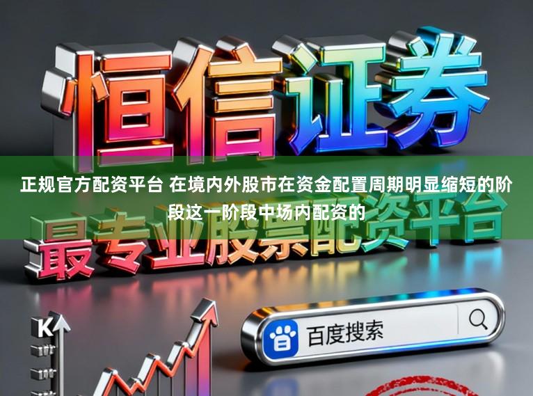正规官方配资平台 在境内外股市在资金配置周期明显缩短的阶段这一阶段中场内配资的