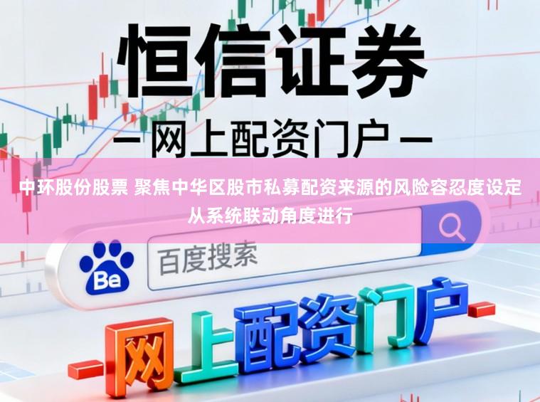 中环股份股票 聚焦中华区股市私募配资来源的风险容忍度设定从系统联动角度进行