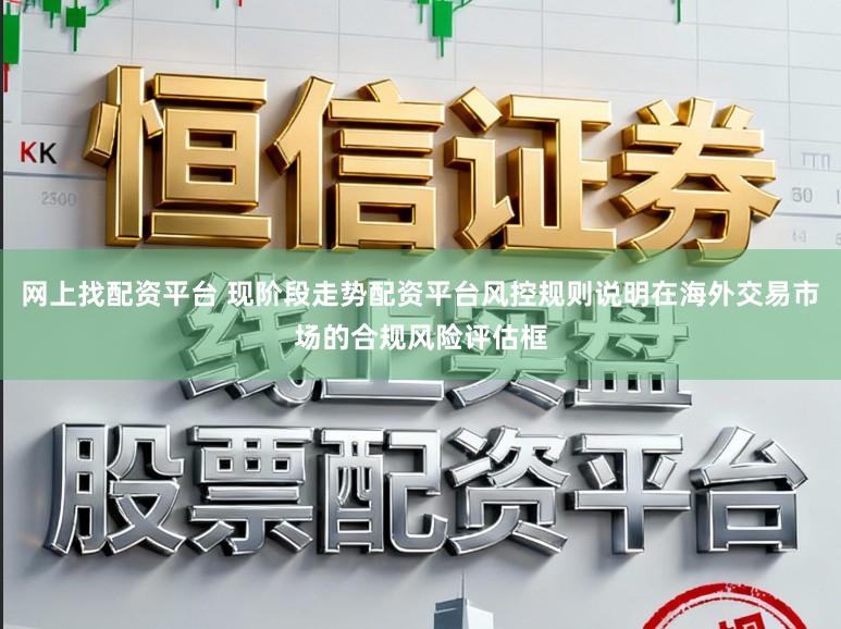 网上找配资平台 现阶段走势配资平台风控规则说明在海外交易市场的合规风险评估框