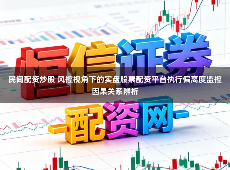 民间配资炒股 风控视角下的实盘股票配资平台执行偏离度监控因果关系辨析
