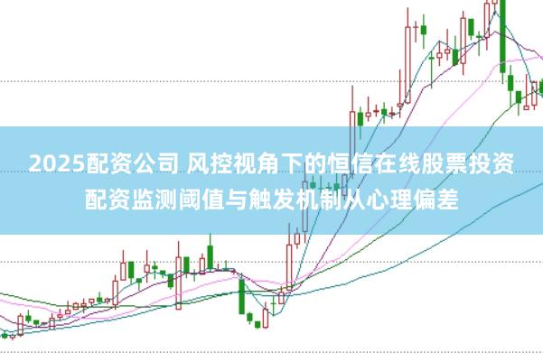 2025配资公司 风控视角下的恒信在线股票投资配资监测阈值与触发机制从心理偏差