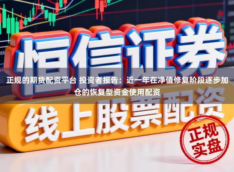 正规的期货配资平台 投资者报告:近一年在净值修复阶段逐步加仓的恢复型资金使用配资