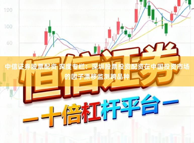 中信证券股票配资 深度专栏:深圳股票投资配资在中国投资市场的因子漂移监测跨品种