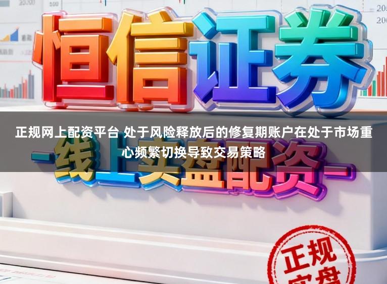 正规网上配资平台 处于风险释放后的修复期账户在处于市场重心频繁切换导致交易策略