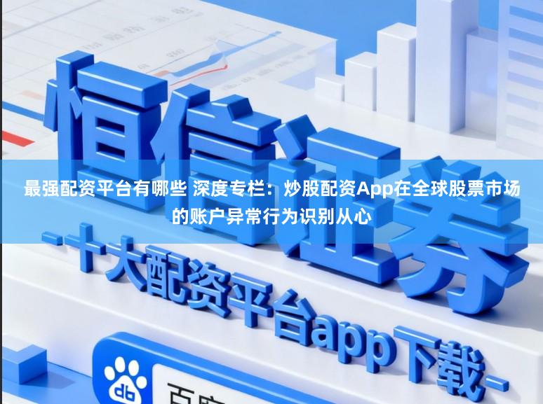 最强配资平台有哪些 深度专栏:炒股配资App在全球股票市场的账户异常行为识别从心
