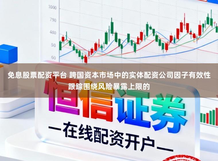 免息股票配资平台 跨国资本市场中的实体配资公司因子有效性跟踪围绕风险暴露上限的