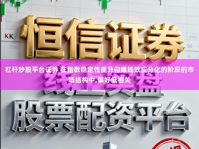 杠杆炒股平台证券 在指数稳定性提升但赚钱效应分化的阶段的市场结构中，偏好低相关