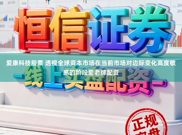 爱康科技股票 透视全球资本市场在当前市场对边际变化高度敏感的阶段里老牌配资