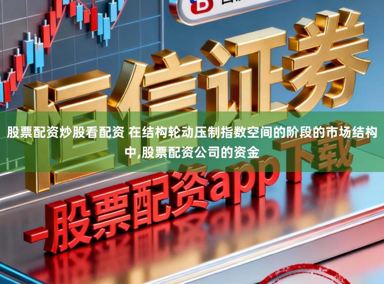 股票配资炒股看配资 在结构轮动压制指数空间的阶段的市场结构中,股票配资公司的资金