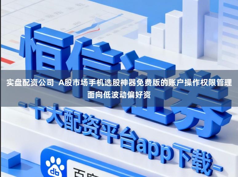 实盘配资公司  A股市场手机选股神器免费版的账户操作权限管理面向低波动偏好资