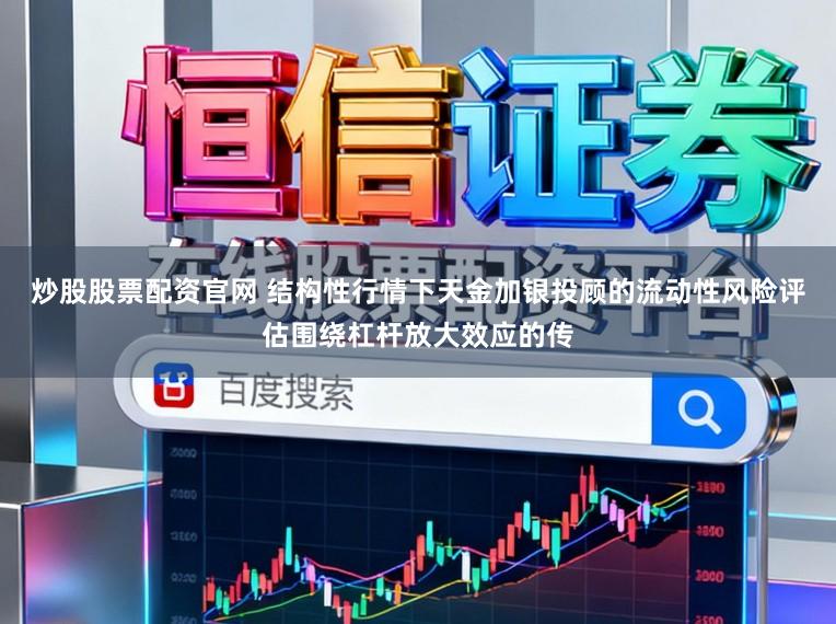 炒股股票配资官网 结构性行情下天金加银投顾的流动性风险评估围绕杠杆放大效应的传