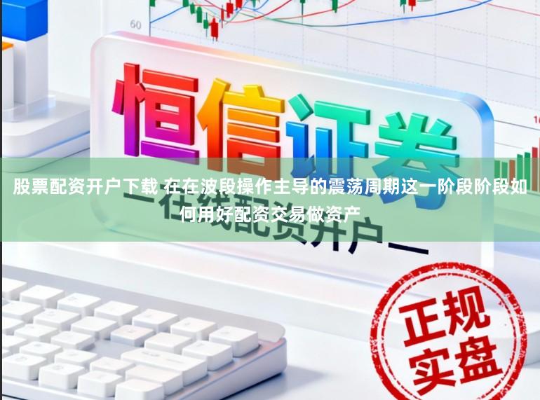 股票配资开户下载 在在波段操作主导的震荡周期这一阶段阶段如何用好配资交易做资产