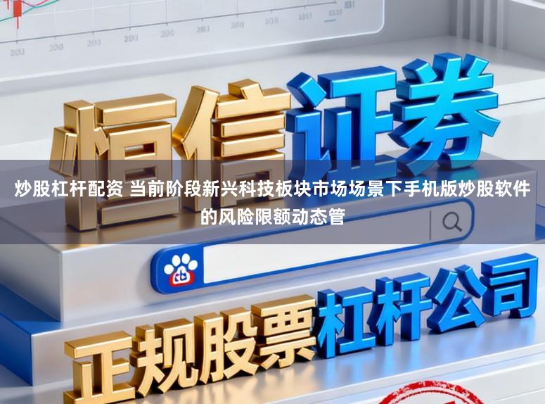 炒股杠杆配资 当前阶段新兴科技板块市场场景下手机版炒股软件的风险限额动态管