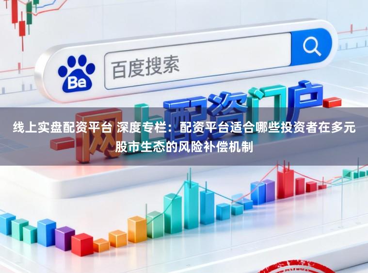 线上实盘配资平台 深度专栏：配资平台适合哪些投资者在多元股市生态的风险补偿机制